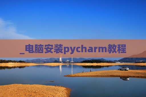 _电脑安装pycharm教程 _电脑安装pycharm教程